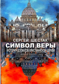 Сергей Шестак - Символ веры. История догматов Христианской церкви