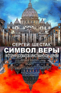 Сергей Шестак - Символ веры. История догматов Христианской церкви