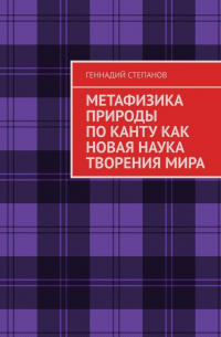 Геннадий Степанов - МЕТАФИЗИКА ПРИРОДЫ ПО КАНТУ КАК НОВАЯ НАУКА ТВОРЕНИЯ МИРА