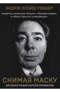 Эндрю Ллойд Уэббер - Снимая маску. Автобиография короля мюзиклов Эндрю Ллойд Уэббера