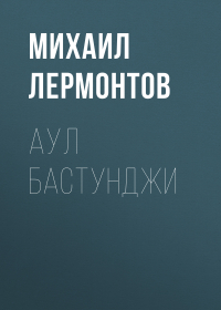 Михаил Лермонтов - Аул Бастунджи