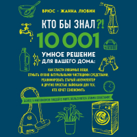  - Кто бы знал?! 10 001 умное решение для вашего дома. Как спасти любимые вещи, отмыть кухню натуральными чистящими средствами, реанимировать старый аккумулятор и другие простые лайфхаки для тех, кто хочет сэкономить