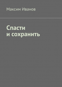 Максим Иванов - Спасти и сохранить