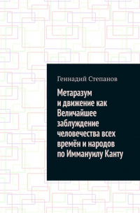 Геннадий Степанов - Метаразум и движение как Величайшее заблуждение человечества всех времён и народов по Иммануилу Канту