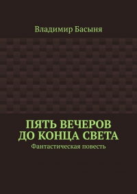 Владимир Басыня - Пять вечеров до конца света. Фантастическая повесть