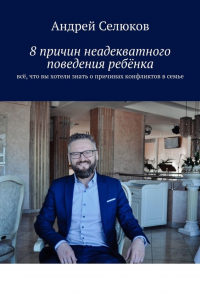 Андрей Селюков - 8 причин неадекватного поведения ребёнка. Всё, что вы хотели знать о причинах конфликтов в семье
