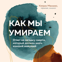 Кэтрин Мэнникс - Как мы умираем. Ответ на загадку смерти, который должен знать каждый живущий