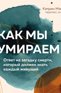 Как мы умираем. Ответ на загадку смерти, который должен знать каждый живущий