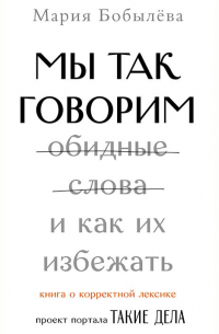Мария Бобылева - Мы так говорим. Обидные слова и как их избежать