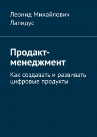 Леонид Михайлович Лапидус - Продакт-менеджмент. Как создавать и развивать цифровые продукты