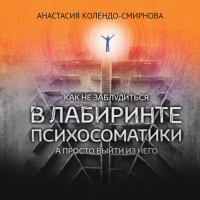 Анастасия Колендо-Смирнова - Как не заблудиться в лабиринте психосоматики, а просто выйти из него