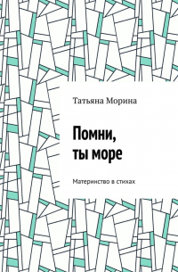 Татьяна Морина - Помни, ты море. Материнство в стихах