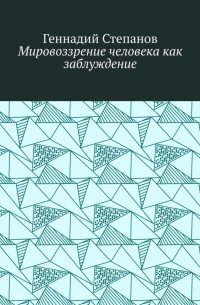 Геннадий Степанов - Мировоззрение человека как заблуждение
