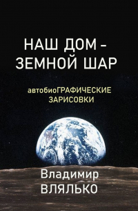 НАШ ДОМ – ЗЕМНОЙ ШАР. Автобиографические зарисовки