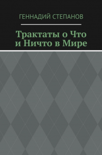 Геннадий Степанов - Трактаты о Что и Ничто в Мире