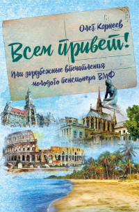 Олег Корнеев - Всем привет! Или зарубежные впечатления молодого пенсионера ВМФ