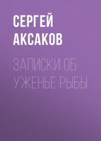 Сергей Аксаков - Записки об уженье рыбы