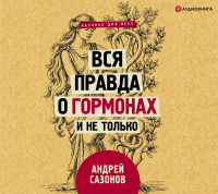 Андрей Сазонов - Вся правда о гормонах и не только