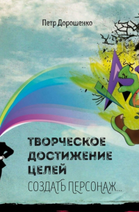 Петр Дорошенко - Творческое достижение целей. Создать персонаж…