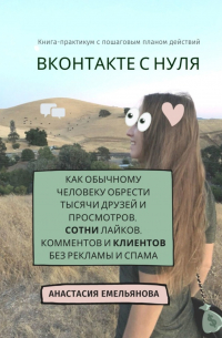 Анастасия Емельянова - ВКонтакте с нуля. Как обычному человеку обрести тысячи друзей и просмотров, сотни лайков, комментов и клиентов без рекламы и спама
