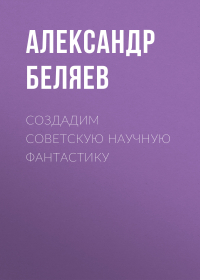 Александр Беляев - Создадим советскую научную фантастику