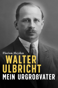 Florian Heyden - Walter Ulbricht. Mein Urgroßvater