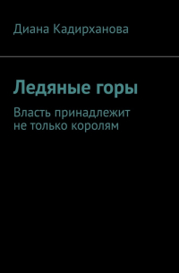 Диана Толегеновна Кадирханова - Ледяные горы. Власть принадлежит не только королям