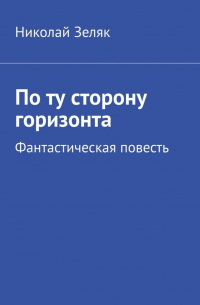 Николай Зеляк - По ту сторону горизонта. Фантастическая повесть