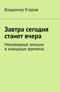 Владимир Егоров - Завтра сегодня станет вчера. Нековидные эмоции в ковидные времена