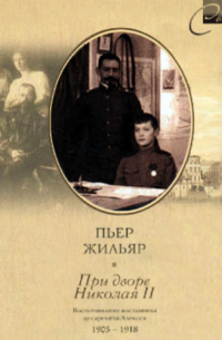 Пьер Жильяр - При дворе Николая II. Воспоминания наставника цесаревича Алексея. 1905-1918
