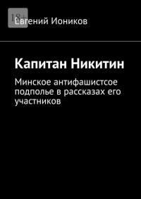 Евгений Иоников - Капитан Никитин. Минское антифашистсое подполье в рассказах его участников