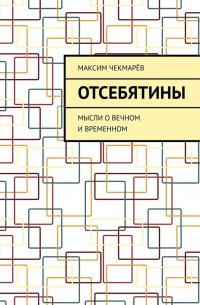 Максим Чекмарёв - Отсебятины. Мысли о вечном и временном