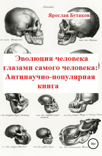 Ярослав Бутаков - Эволюция человека глазами самого человека: Антинаучно-популярная книга