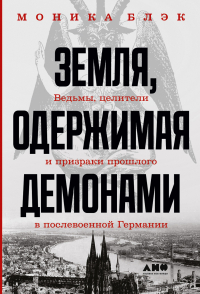 Моника Блэк - Земля, одержимая демонами. Ведьмы, целители и призраки прошлого в послевоенной Германии