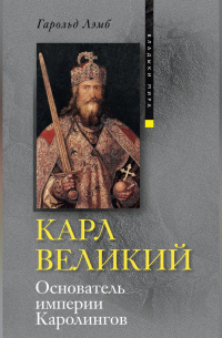 Гарольд Лэмб - Карл Великий. Основатель империи Каролингов