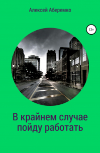 Алексей Евгеньевич Аберемко - В крайнем случае пойду работать