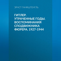 Эрнст Ханфштангль - Гитлер. Утраченные годы. Воспоминания сподвижника фюрера. 1927-1944