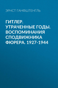 Эрнст Ханфштангль - Гитлер. Утраченные годы. Воспоминания сподвижника фюрера. 1927-1944