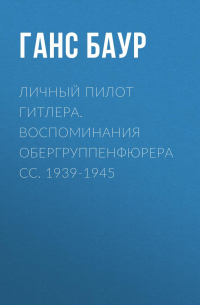Личный пилот Гитлера. Воспоминания обергруппенфюрера СС. 1939-1945
