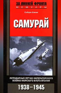 Сабуро Сакаи - Самурай. Легендарный летчик Императорского военно-морского флота Японии. 1938-1945