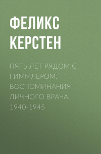 Феликс Керстен - Пять лет рядом с Гиммлером. Воспоминания личного врача. 1940-1945