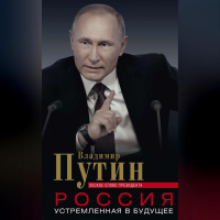Владимир Путин - Россия, устремленная в будущее. Веское слово президента