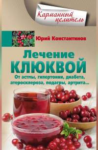 Юрий Константинов - Лечение клюквой от астмы, гипертонии, диабета, атеросклероза, подагры, артрита…