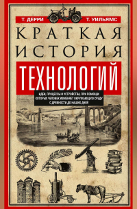 Краткая история технологий. Идеи, процессы и устройства, при помощи которых человек изменяет окружающую среду с древности до наших дней