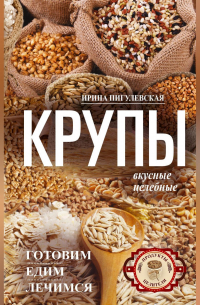 Ирина Пигулевская - Крупы вкусные, целебные. Готовим, едим, лечимся