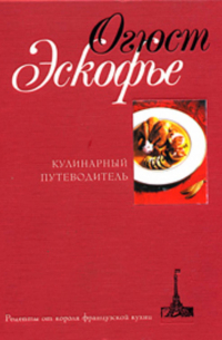 Огюст Эскофье - Кулинарный путеводитель. Рецепты от короля французской кухни