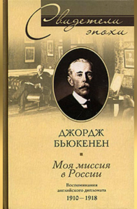 Джордж Бьюкенен - Моя миссия в России. Воспоминания английского дипломата. 1910-1918