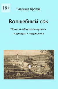 Гавриил Кротов - Волшебный сок. Повесть об архитектурных подходах к педагогике