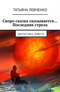 Татьяна Левченко - Скоро сказка сказывается… Последняя стрела. Фантастика, повесть