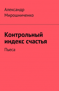 Александр Мирошниченко - Контрольный индекс счастья. Пьеса